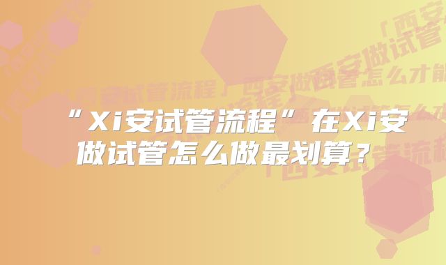 “Xi安试管流程”在Xi安做试管怎么做最划算？