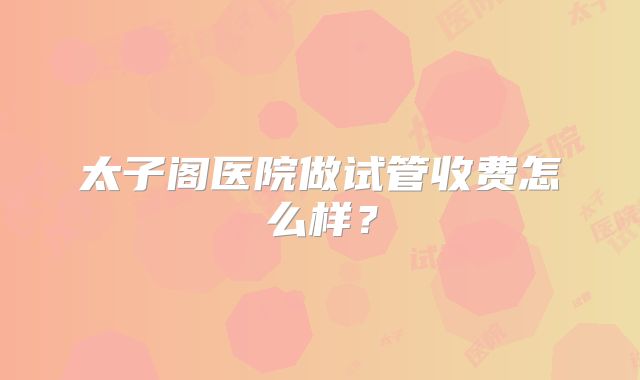 太子阁医院做试管收费怎么样？