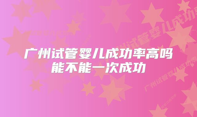 广州试管婴儿成功率高吗能不能一次成功