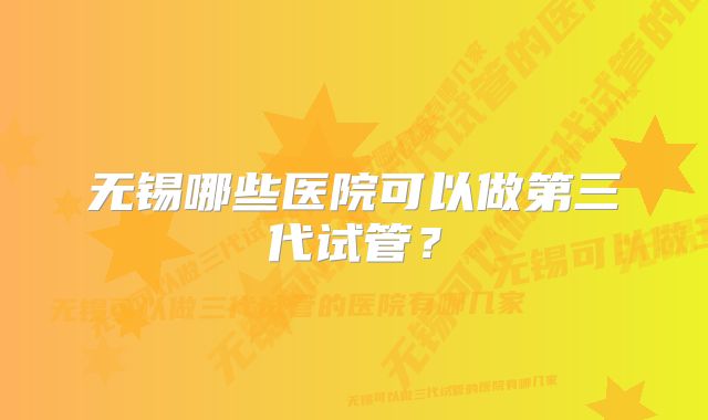 无锡哪些医院可以做第三代试管？