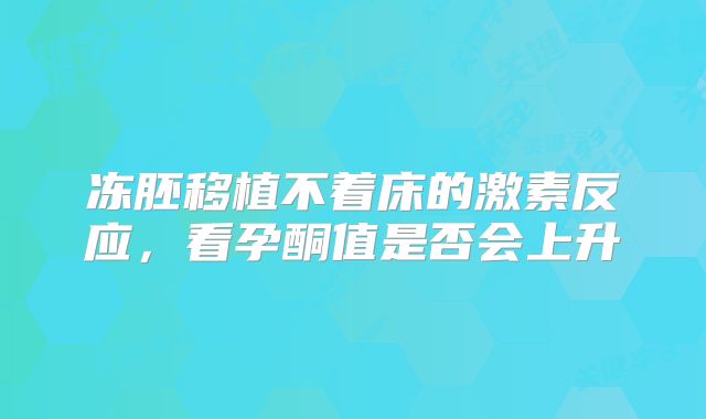 冻胚移植不着床的激素反应，看孕酮值是否会上升