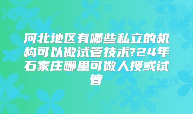 河北地区有哪些私立的机构可以做试管技术?24年石家庄哪里可做人授或试管