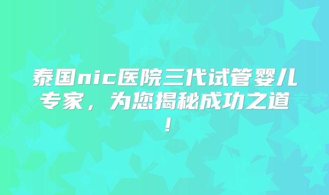 泰国nic医院三代试管婴儿专家，为您揭秘成功之道！