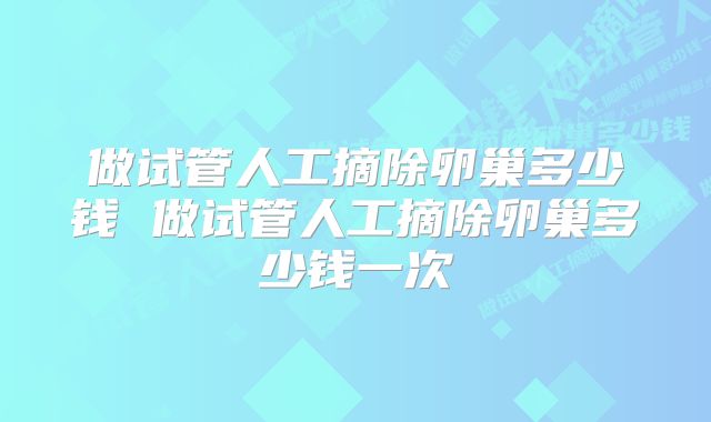 做试管人工摘除卵巢多少钱 做试管人工摘除卵巢多少钱一次