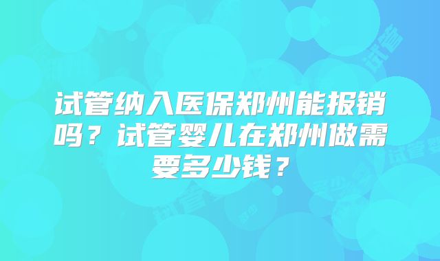 试管纳入医保郑州能报销吗？试管婴儿在郑州做需要多少钱？