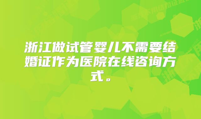 浙江做试管婴儿不需要结婚证作为医院在线咨询方式。