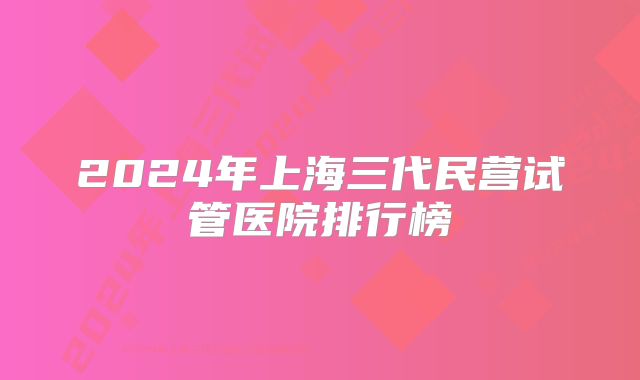 2024年上海三代民营试管医院排行榜