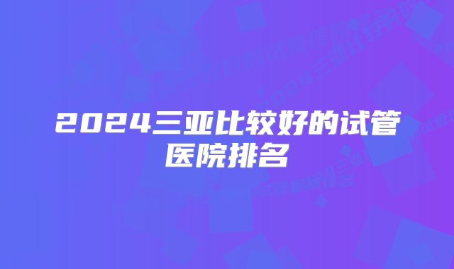 2024三亚比较好的试管医院排名