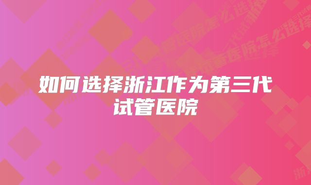 如何选择浙江作为第三代试管医院