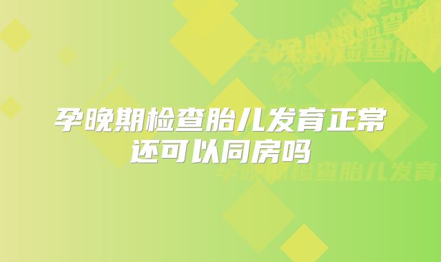 孕晚期检查胎儿发育正常还可以同房吗