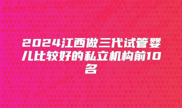 2024江西做三代试管婴儿比较好的私立机构前10名