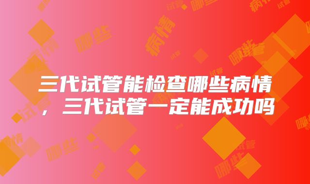 三代试管能检查哪些病情，三代试管一定能成功吗