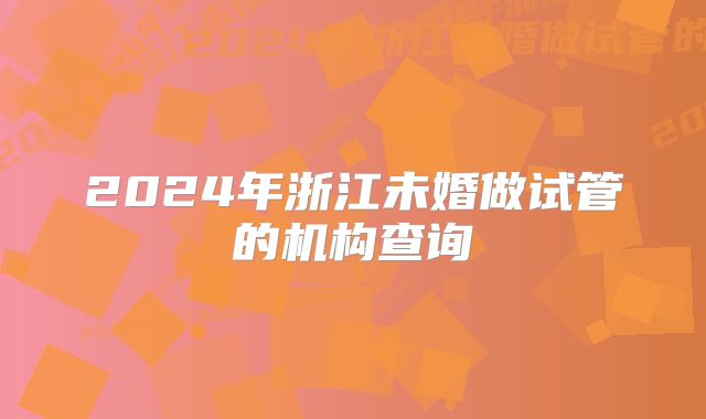 2024年浙江未婚做试管的机构查询