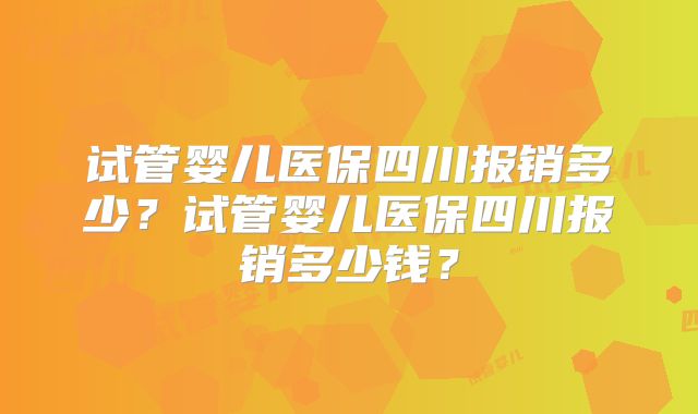 试管婴儿医保四川报销多少？试管婴儿医保四川报销多少钱？