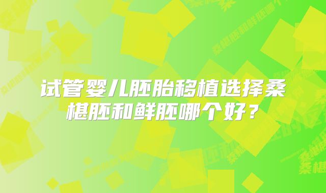 试管婴儿胚胎移植选择桑椹胚和鲜胚哪个好？