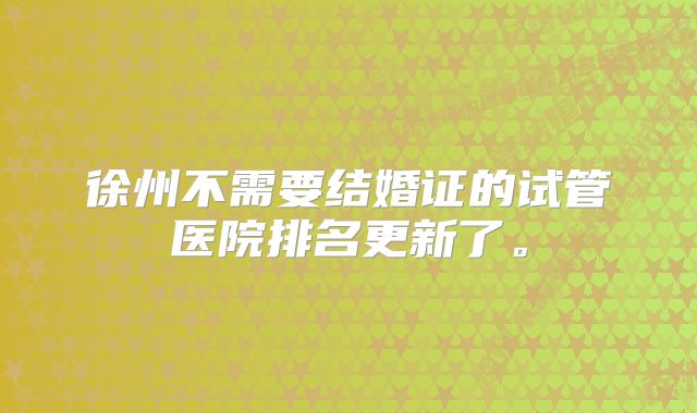 徐州不需要结婚证的试管医院排名更新了。