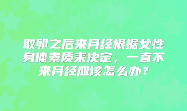 取卵之后来月经根据女性身体素质来决定，一直不来月经应该怎么办？