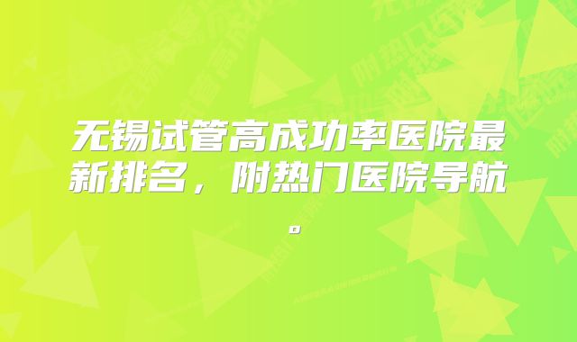 无锡试管高成功率医院最新排名，附热门医院导航。