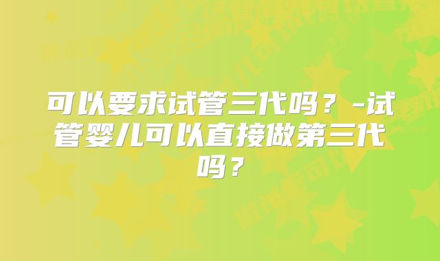 可以要求试管三代吗？-试管婴儿可以直接做第三代吗？