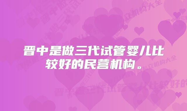 晋中是做三代试管婴儿比较好的民营机构。