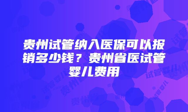 贵州试管纳入医保可以报销多少钱？贵州省医试管婴儿费用