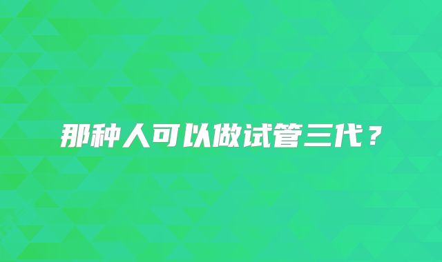 那种人可以做试管三代？