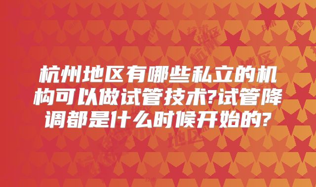 杭州地区有哪些私立的机构可以做试管技术?试管降调都是什么时候开始的?