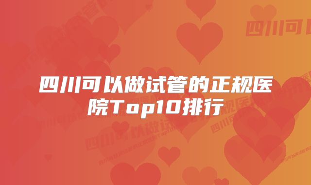 四川可以做试管的正规医院Top10排行