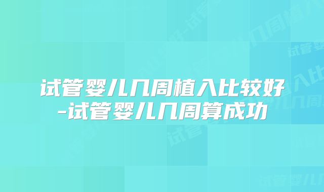 试管婴儿几周植入比较好-试管婴儿几周算成功