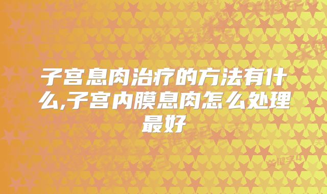 子宫息肉治疗的方法有什么,子宫内膜息肉怎么处理最好