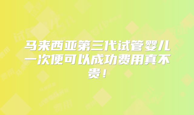 马来西亚第三代试管婴儿一次便可以成功费用真不贵！