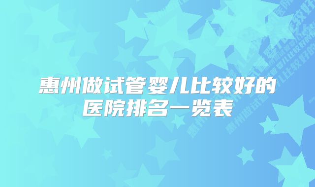 惠州做试管婴儿比较好的医院排名一览表