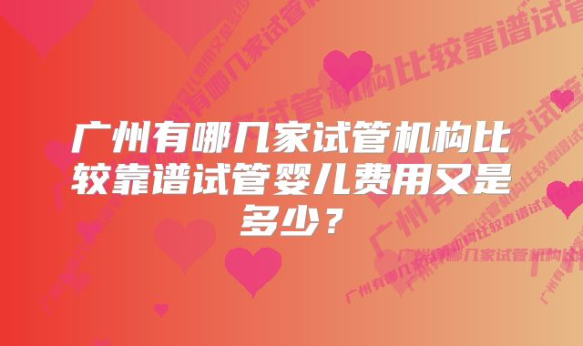 广州有哪几家试管机构比较靠谱试管婴儿费用又是多少？