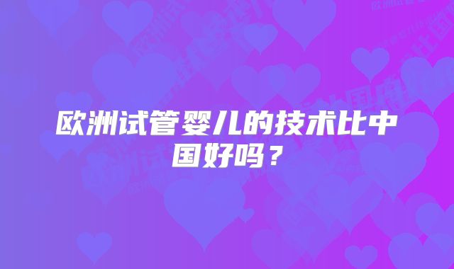 欧洲试管婴儿的技术比中国好吗？