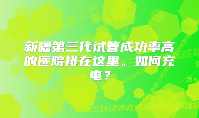 新疆第三代试管成功率高的医院排在这里。如何充电？