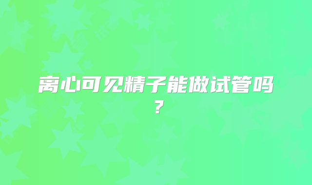 离心可见精子能做试管吗？