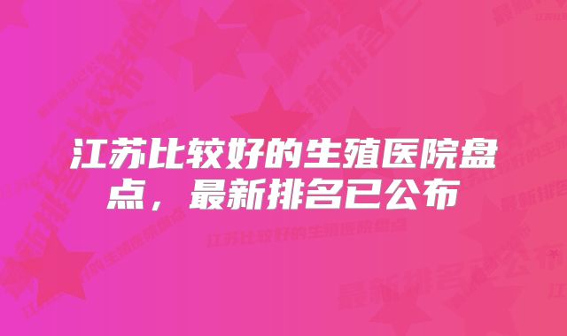 江苏比较好的生殖医院盘点，最新排名已公布