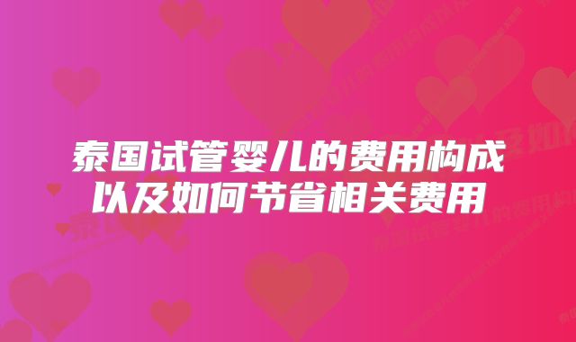 泰国试管婴儿的费用构成以及如何节省相关费用