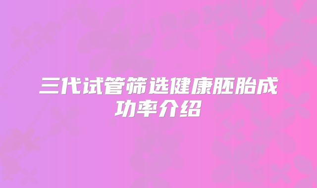 三代试管筛选健康胚胎成功率介绍