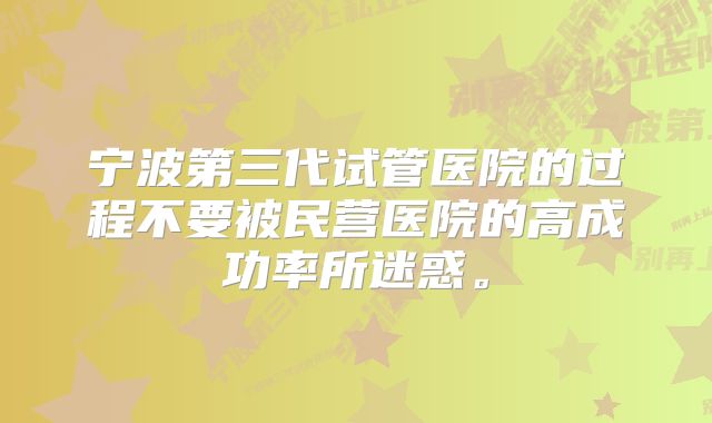 宁波第三代试管医院的过程不要被民营医院的高成功率所迷惑。