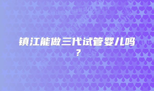 镇江能做三代试管婴儿吗？