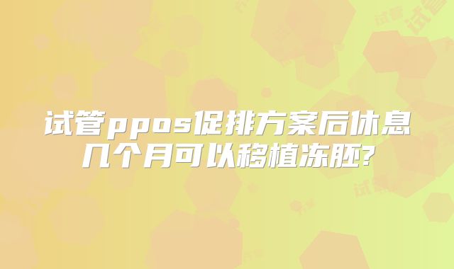 试管ppos促排方案后休息几个月可以移植冻胚?