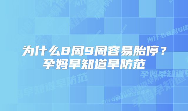 为什么8周9周容易胎停？孕妈早知道早防范