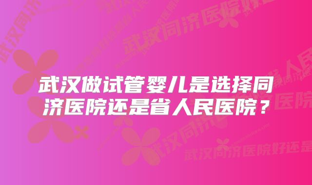 武汉做试管婴儿是选择同济医院还是省人民医院？