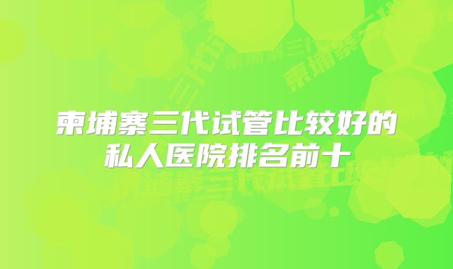 柬埔寨三代试管比较好的私人医院排名前十