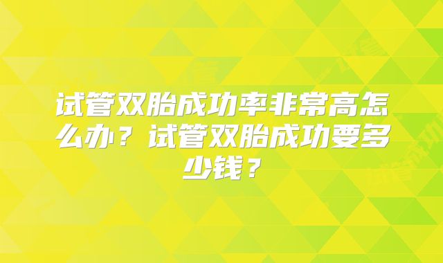 试管双胎成功率非常高怎么办？试管双胎成功要多少钱？