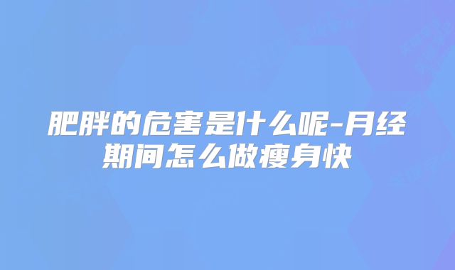 肥胖的危害是什么呢-月经期间怎么做瘦身快