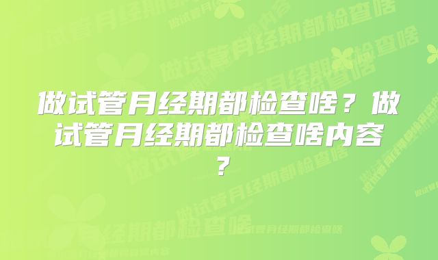 做试管月经期都检查啥？做试管月经期都检查啥内容？