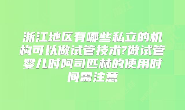 浙江地区有哪些私立的机构可以做试管技术?做试管婴儿时阿司匹林的使用时间需注意