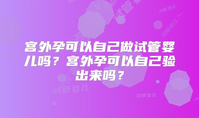 宫外孕可以自己做试管婴儿吗？宫外孕可以自己验出来吗？